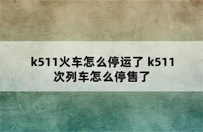 k511火车怎么停运了 k511次列车怎么停售了